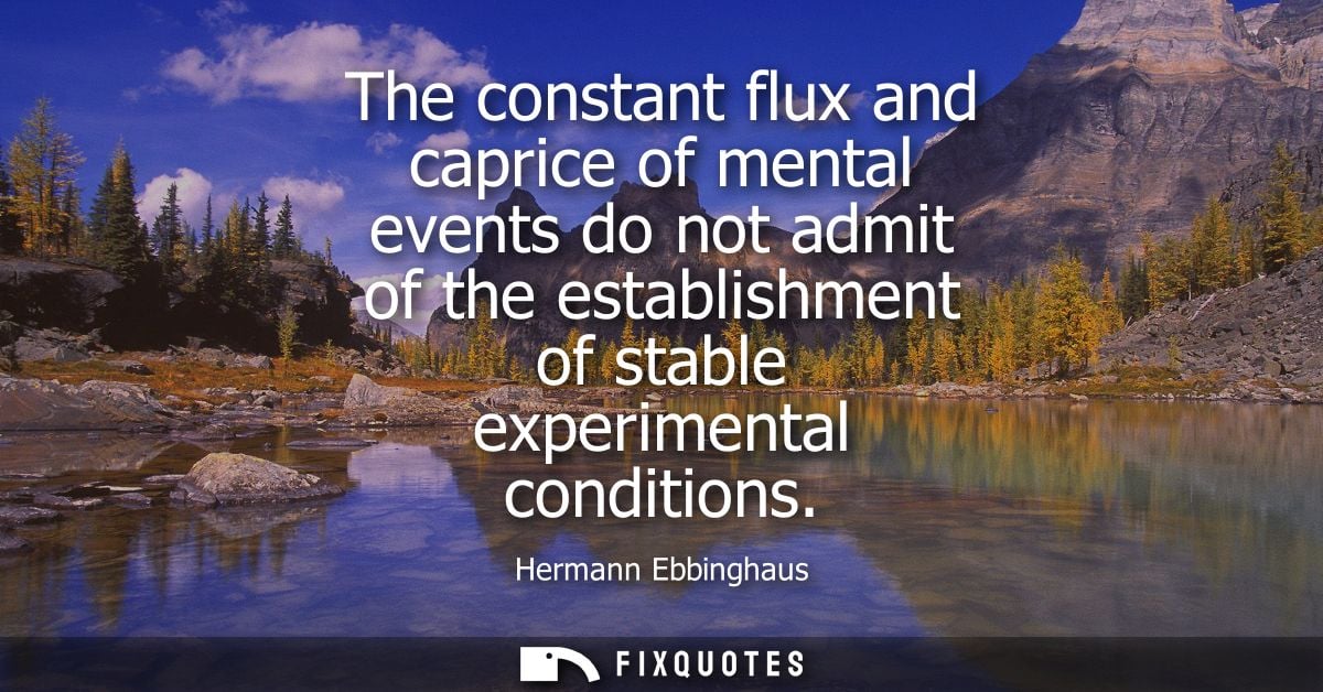 The constant flux and caprice of mental events do not admit of the establishment of stable experimental conditions