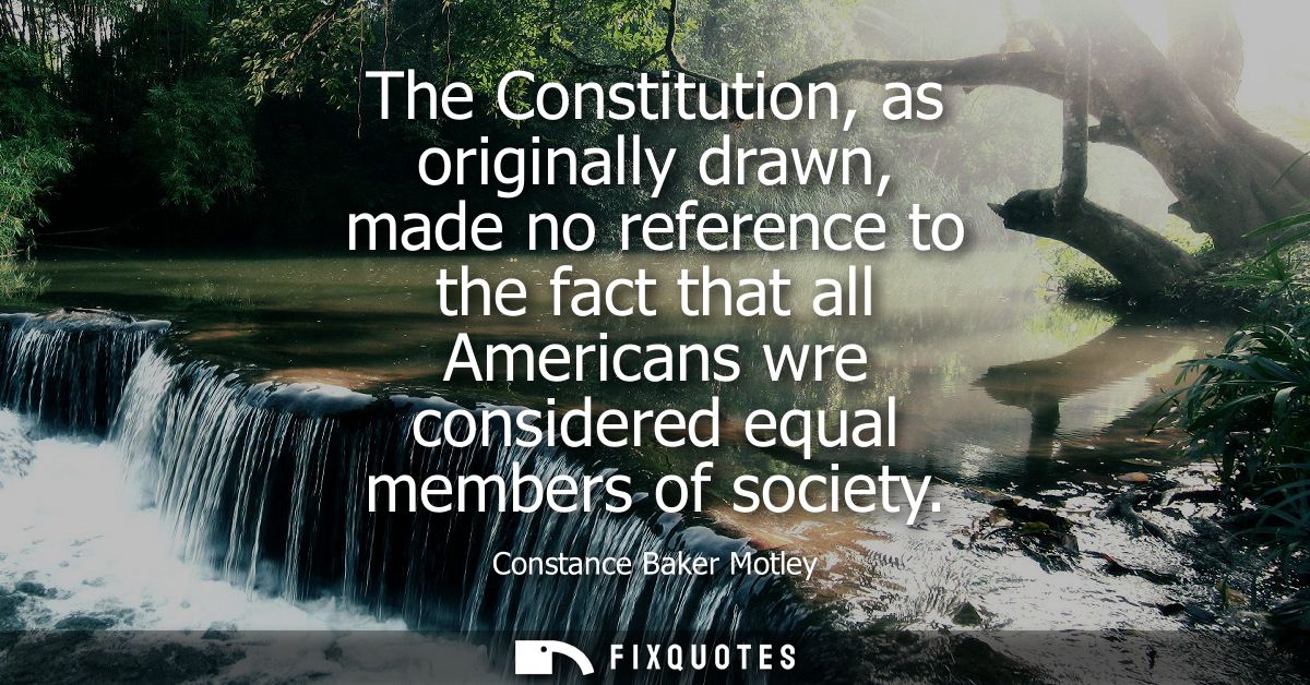 The Constitution, as originally drawn, made no reference to the fact that all Americans wre considered equal members of 