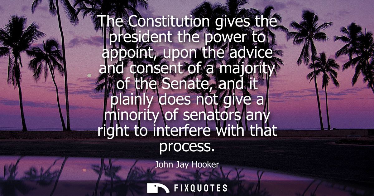 The Constitution gives the president the power to appoint, upon the advice and consent of a majority of the Senate, and 