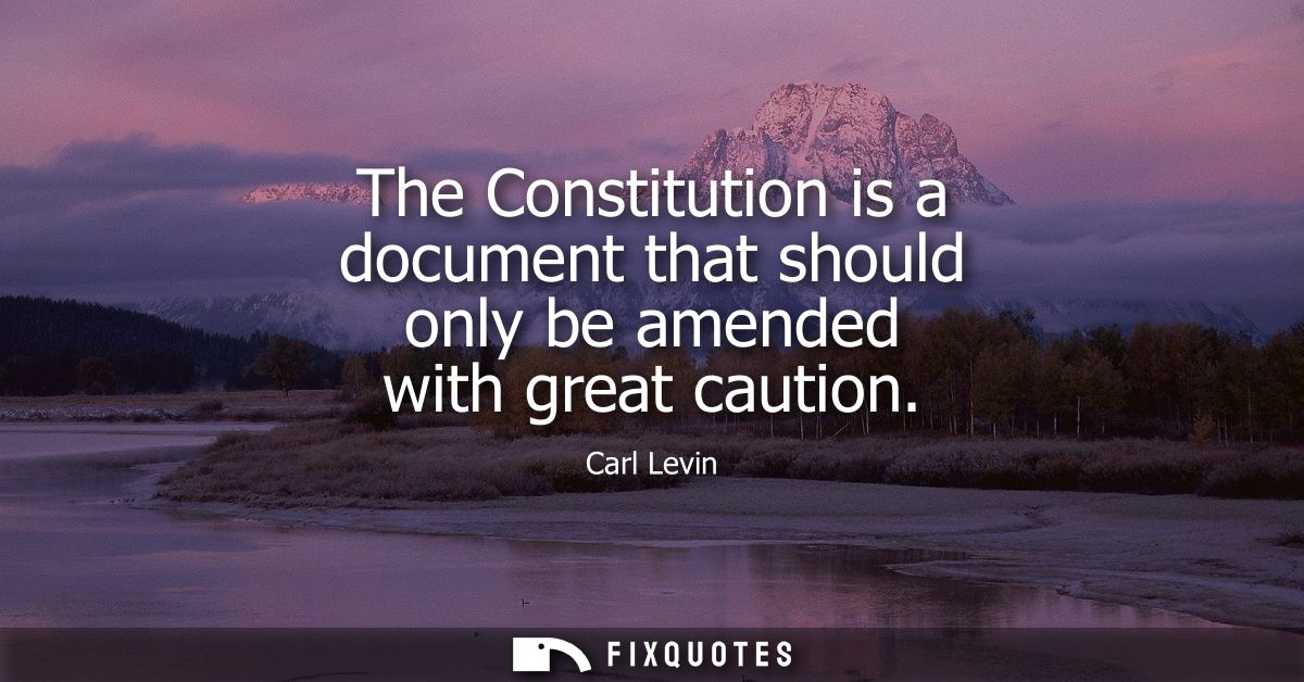 The Constitution is a document that should only be amended with great caution