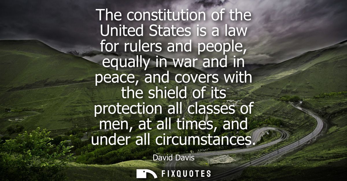 The constitution of the United States is a law for rulers and people, equally in war and in peace, and covers with the s