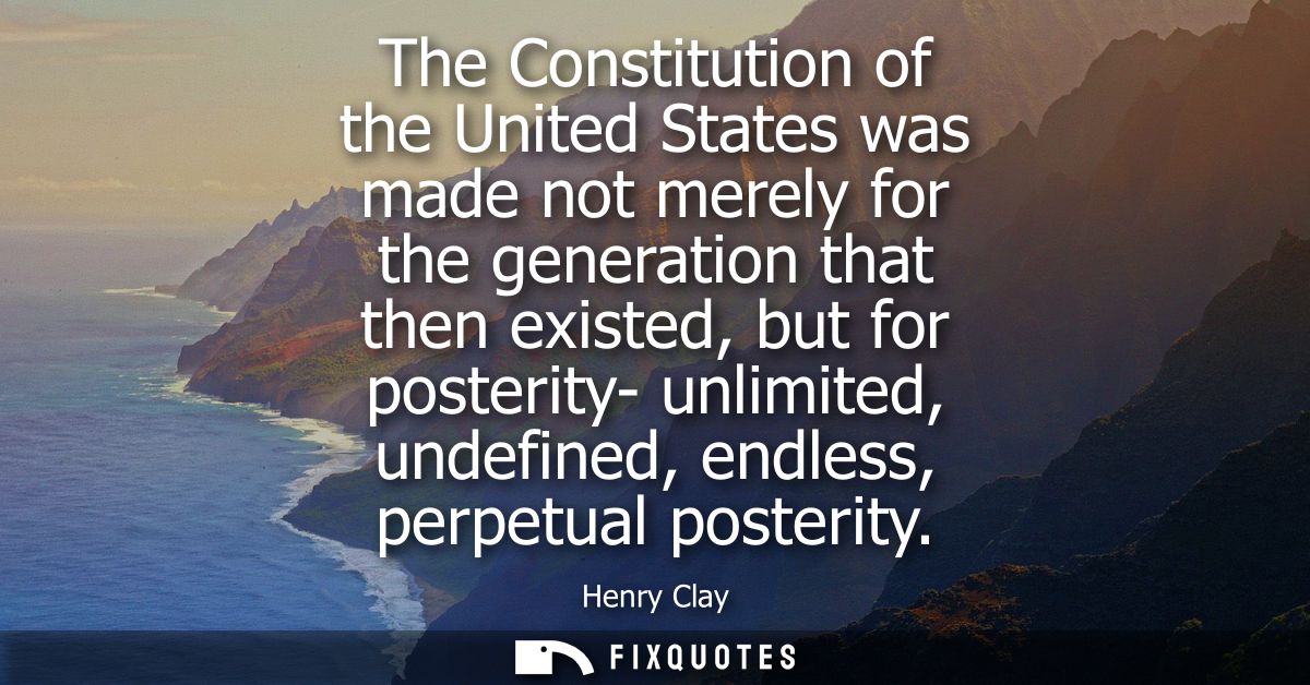 The Constitution of the United States was made not merely for the generation that then existed, but for posterity- unlim