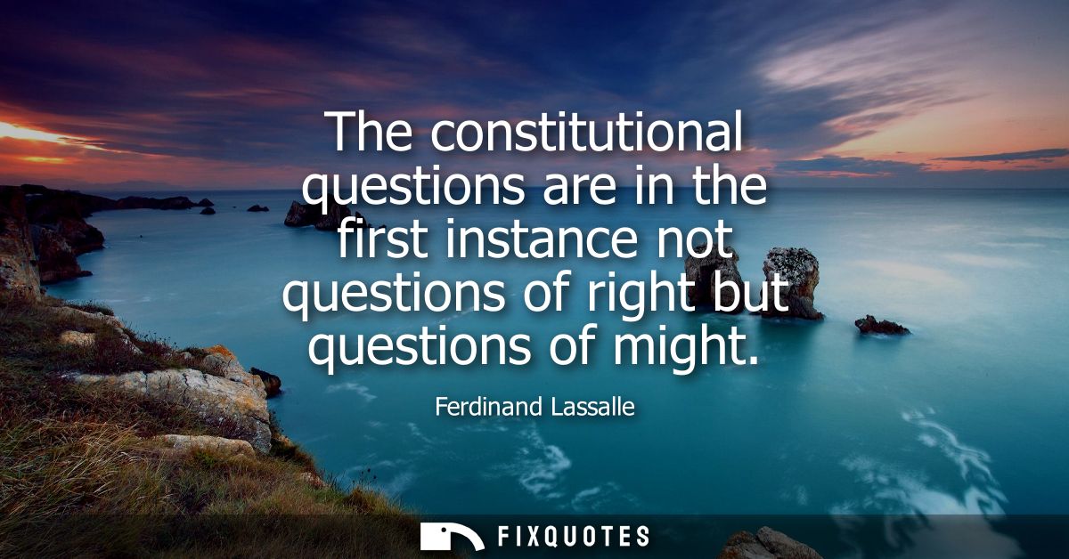 The constitutional questions are in the first instance not questions of right but questions of might