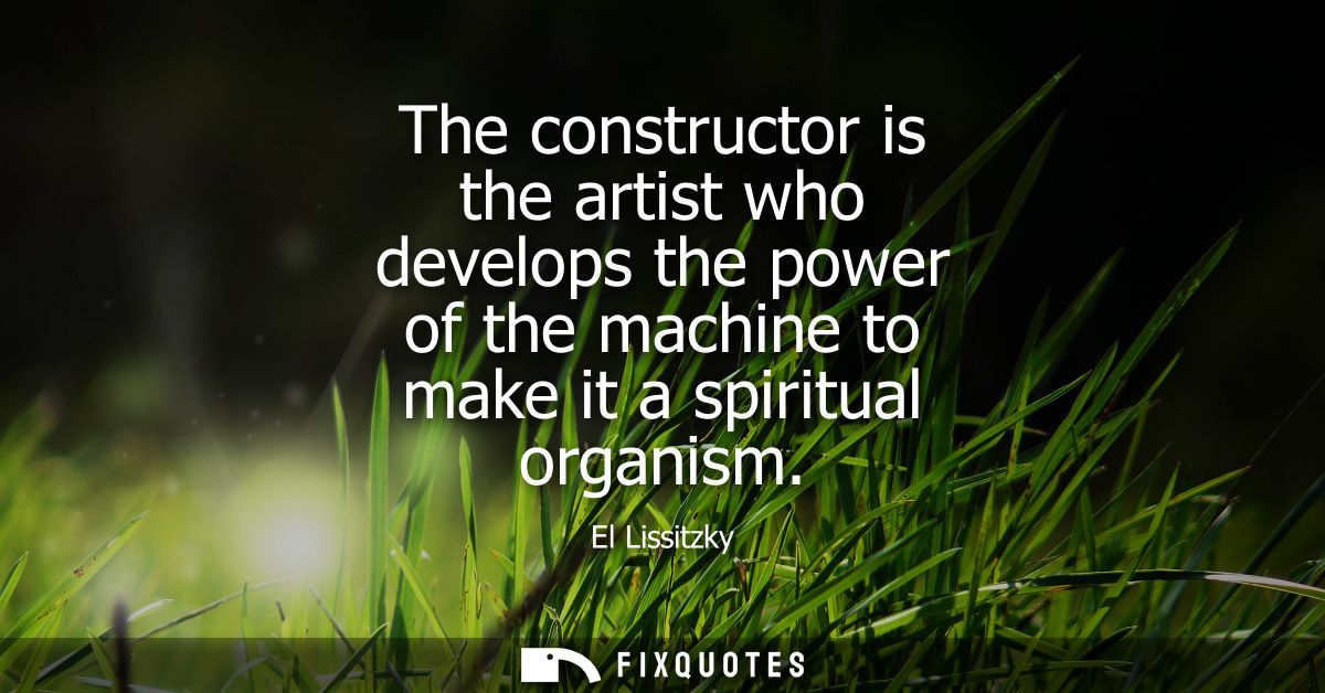 The constructor is the artist who develops the power of the machine to make it a spiritual organism
