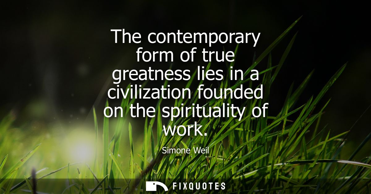 The contemporary form of true greatness lies in a civilization founded on the spirituality of work