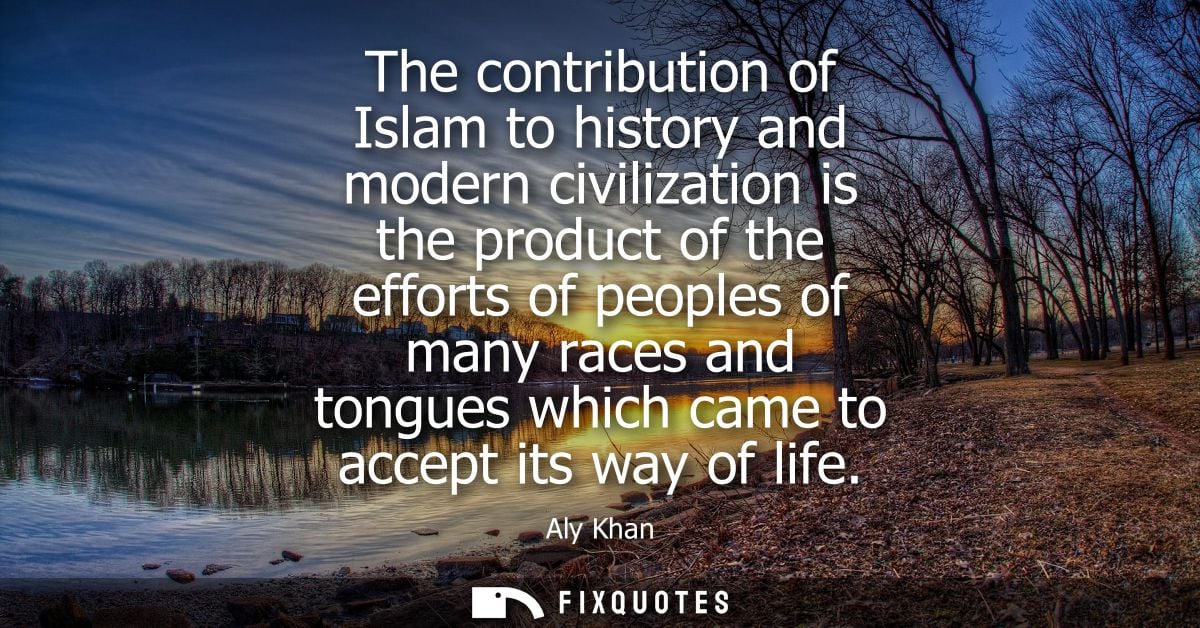 The contribution of Islam to history and modern civilization is the product of the efforts of peoples of many races and 