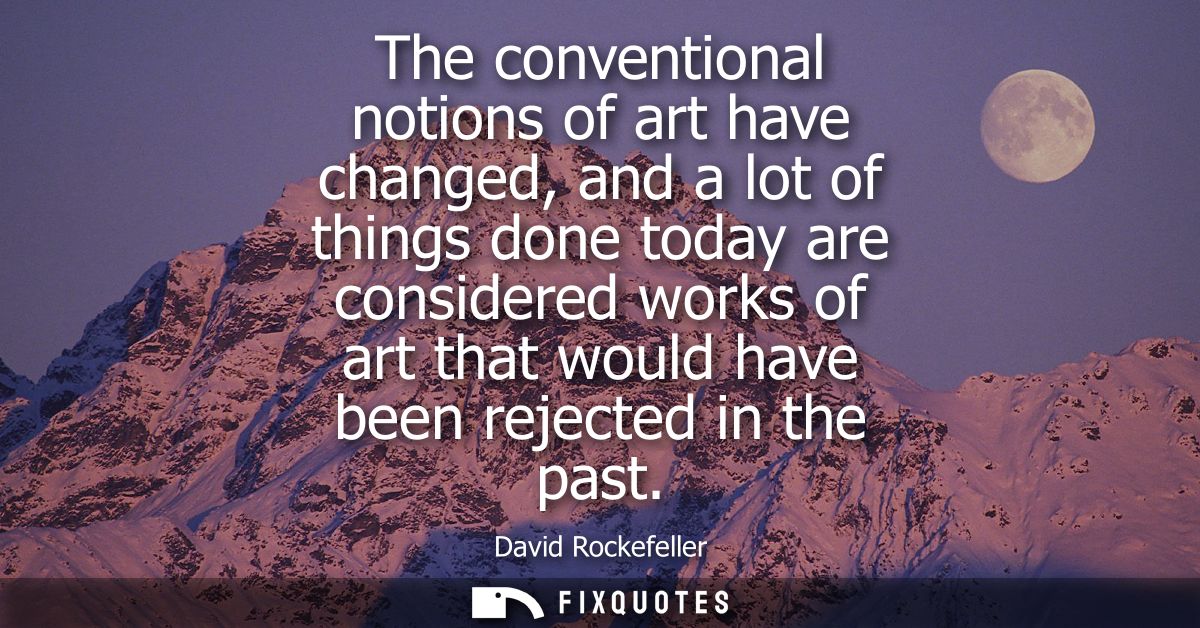 The conventional notions of art have changed, and a lot of things done today are considered works of art that would have
