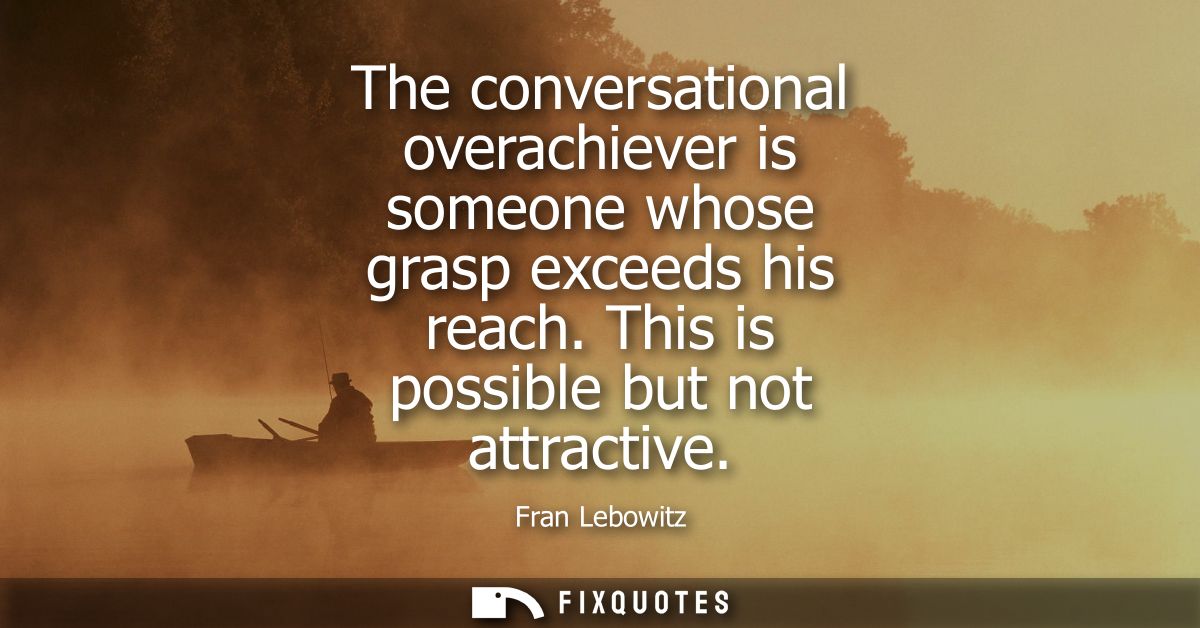 The conversational overachiever is someone whose grasp exceeds his reach. This is possible but not attractive