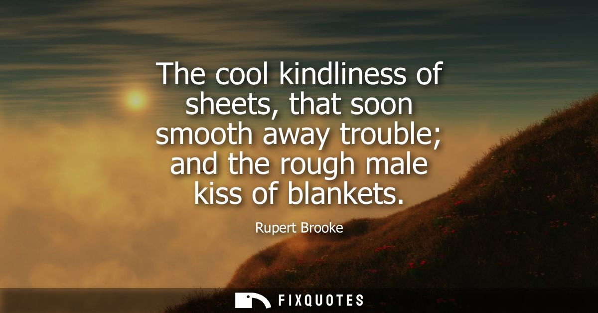 The cool kindliness of sheets, that soon smooth away trouble and the rough male kiss of blankets