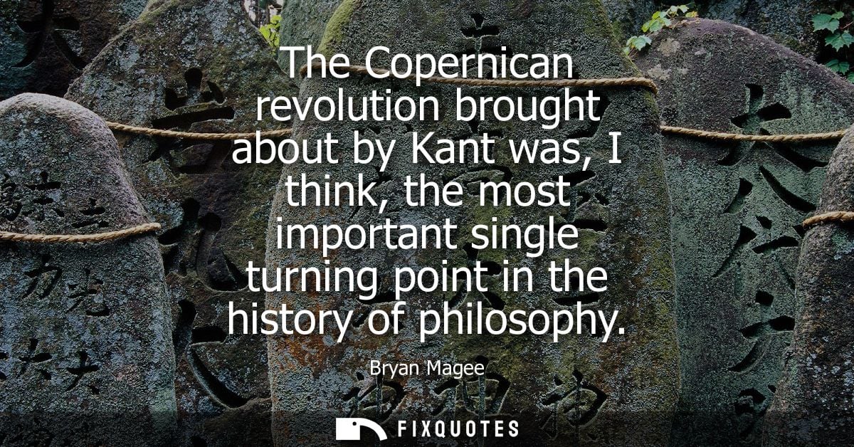 The Copernican revolution brought about by Kant was, I think, the most important single turning point in the history of 