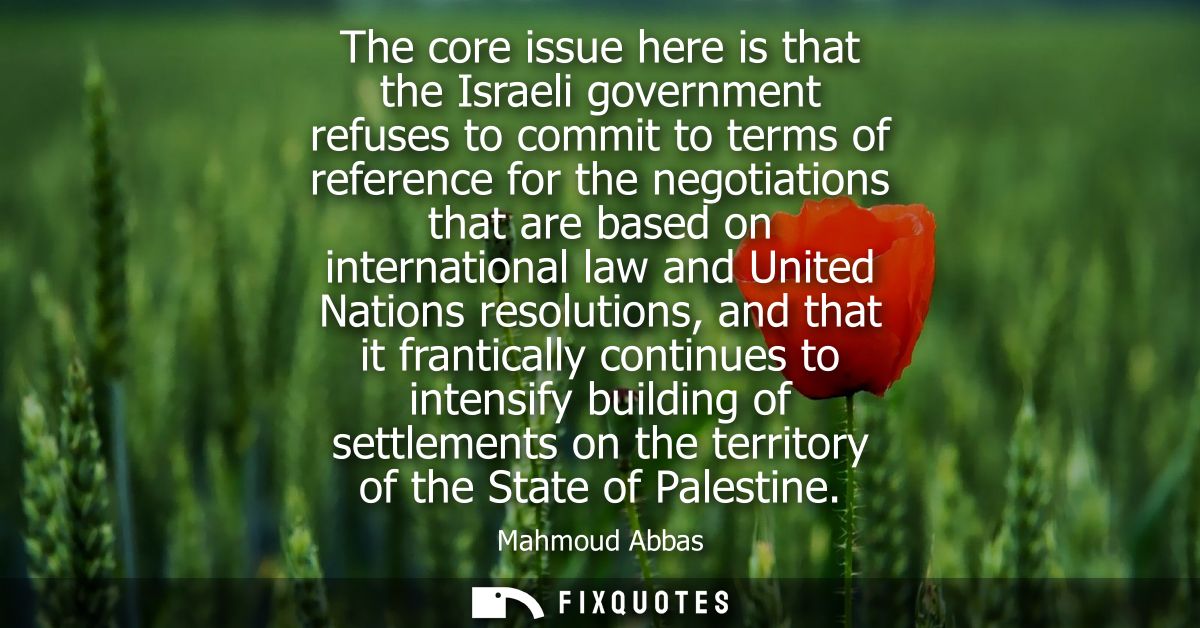 The core issue here is that the Israeli government refuses to commit to terms of reference for the negotiations that are