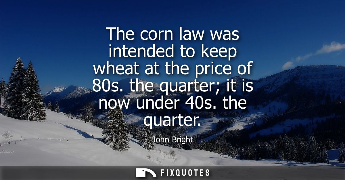 The corn law was intended to keep wheat at the price of 80s. the quarter it is now under 40s. the quarter