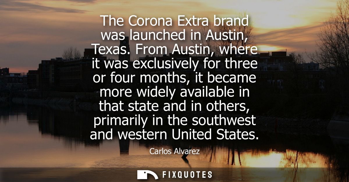 The Corona Extra brand was launched in Austin, Texas. From Austin, where it was exclusively for three or four months, it