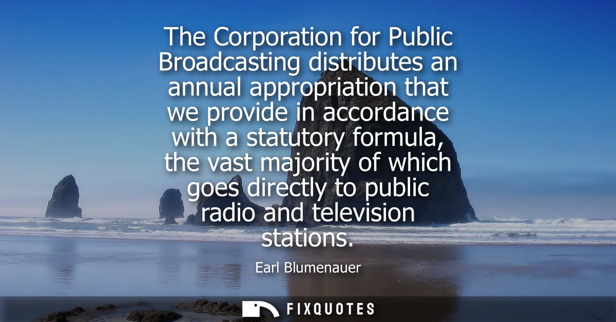 The Corporation for Public Broadcasting distributes an annual appropriation that we provide in accordance with a statuto
