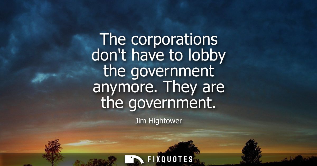 The corporations dont have to lobby the government anymore. They are the government