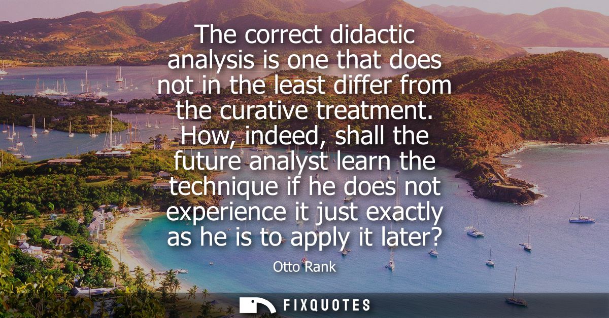 The correct didactic analysis is one that does not in the least differ from the curative treatment. How, indeed, shall t