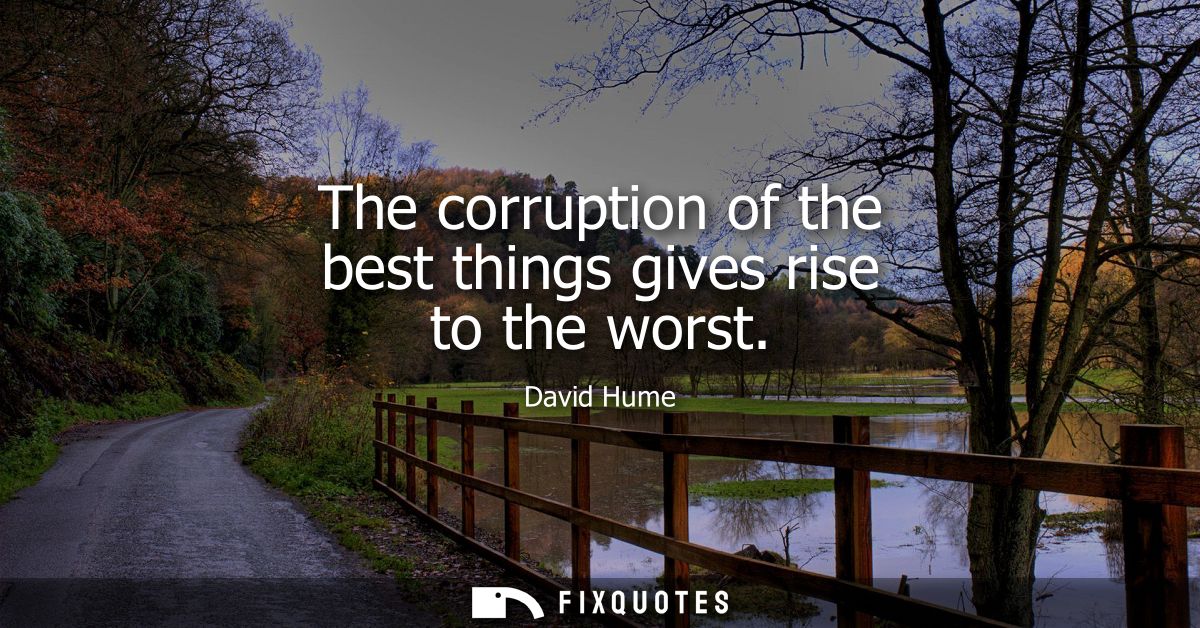 The corruption of the best things gives rise to the worst