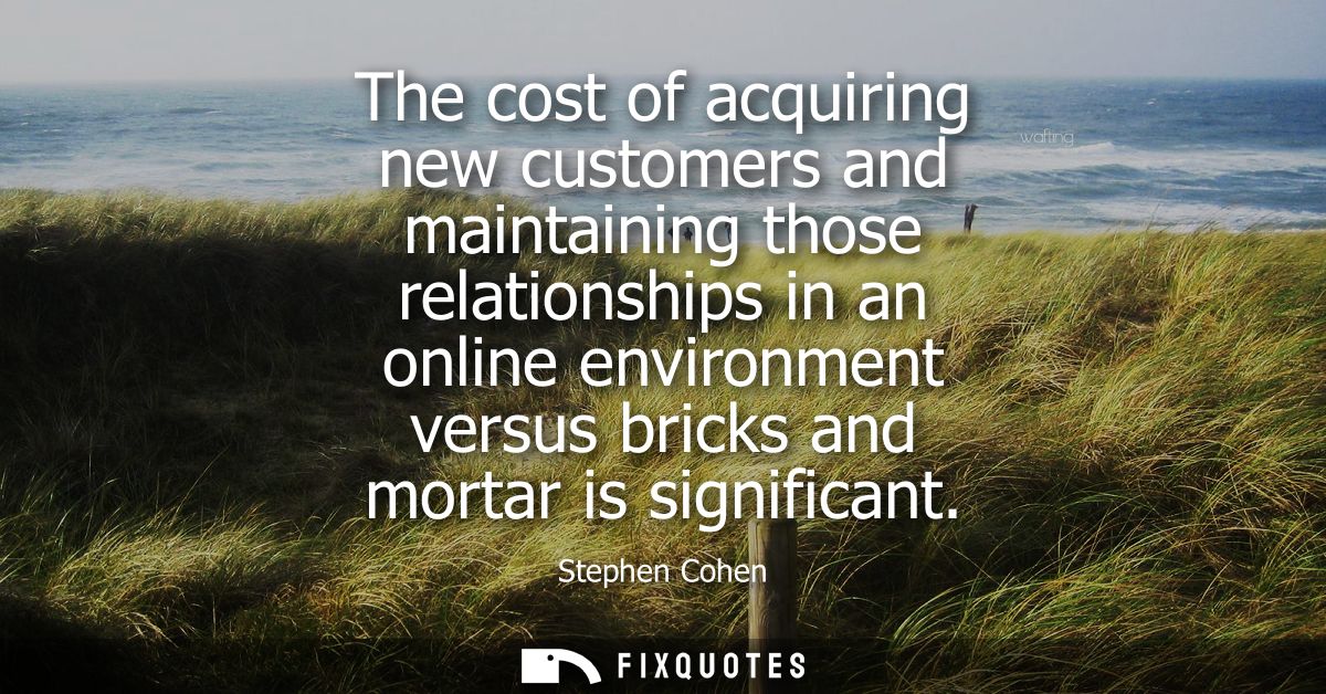 The cost of acquiring new customers and maintaining those relationships in an online environment versus bricks and morta