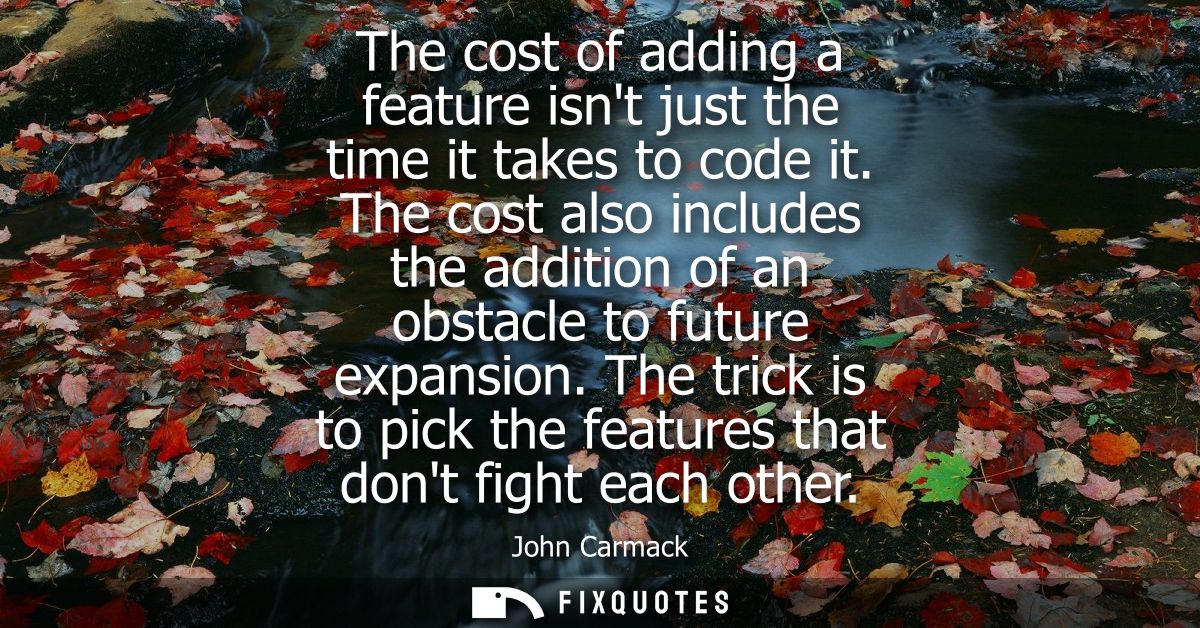 The cost of adding a feature isnt just the time it takes to code it. The cost also includes the addition of an obstacle 