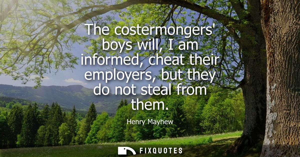The costermongers boys will, I am informed, cheat their employers, but they do not steal from them