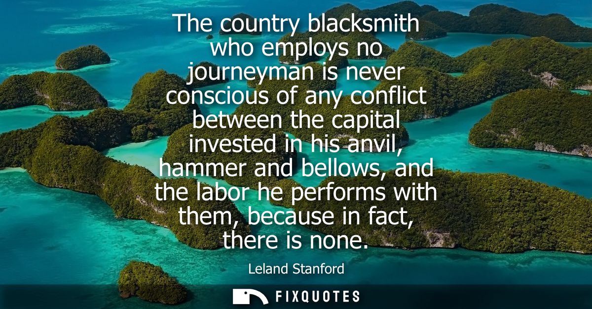 The country blacksmith who employs no journeyman is never conscious of any conflict between the capital invested in his 