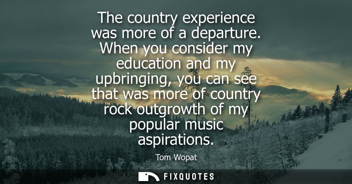 The country experience was more of a departure. When you consider my education and my upbringing, you can see that was m