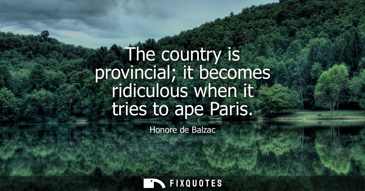 The country is provincial it becomes ridiculous when it tries to ape Paris