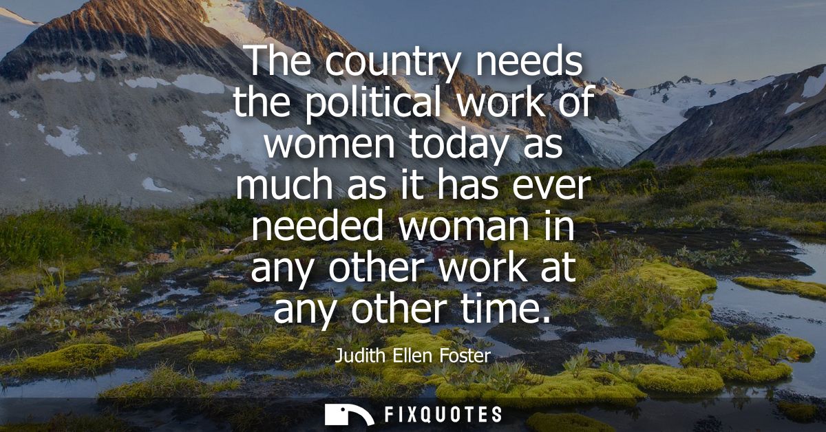 The country needs the political work of women today as much as it has ever needed woman in any other work at any other t