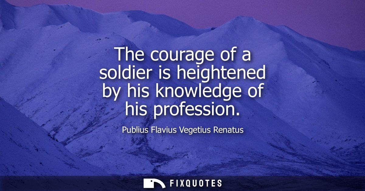 The courage of a soldier is heightened by his knowledge of his profession