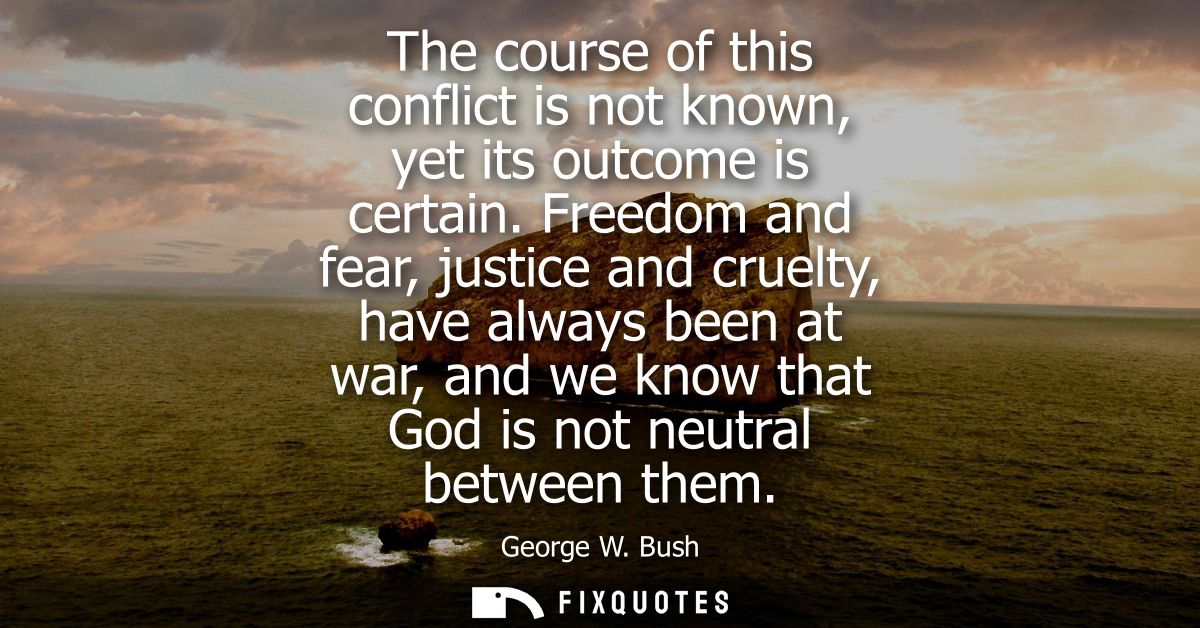 The course of this conflict is not known, yet its outcome is certain. Freedom and fear, justice and cruelty, have always