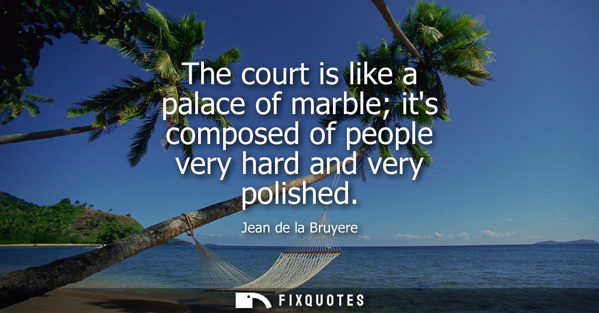 The court is like a palace of marble its composed of people very hard and very polished