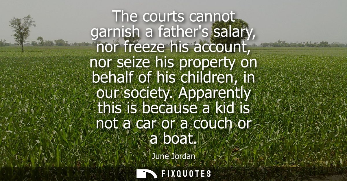 The courts cannot garnish a fathers salary, nor freeze his account, nor seize his property on behalf of his children, in