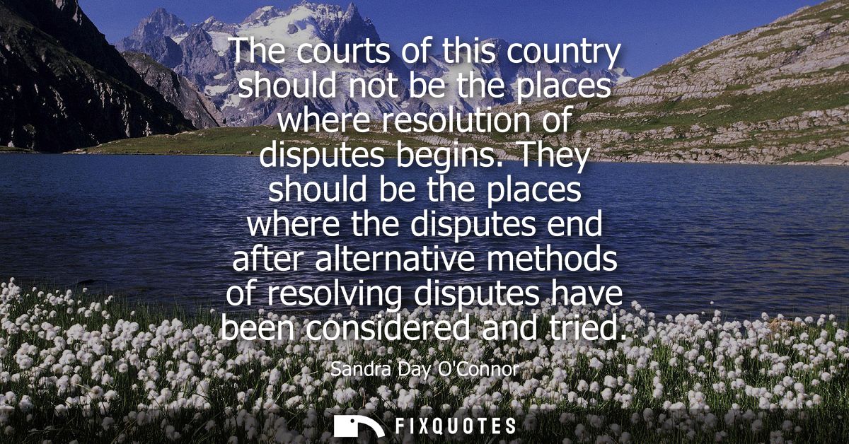 The courts of this country should not be the places where resolution of disputes begins. They should be the places where