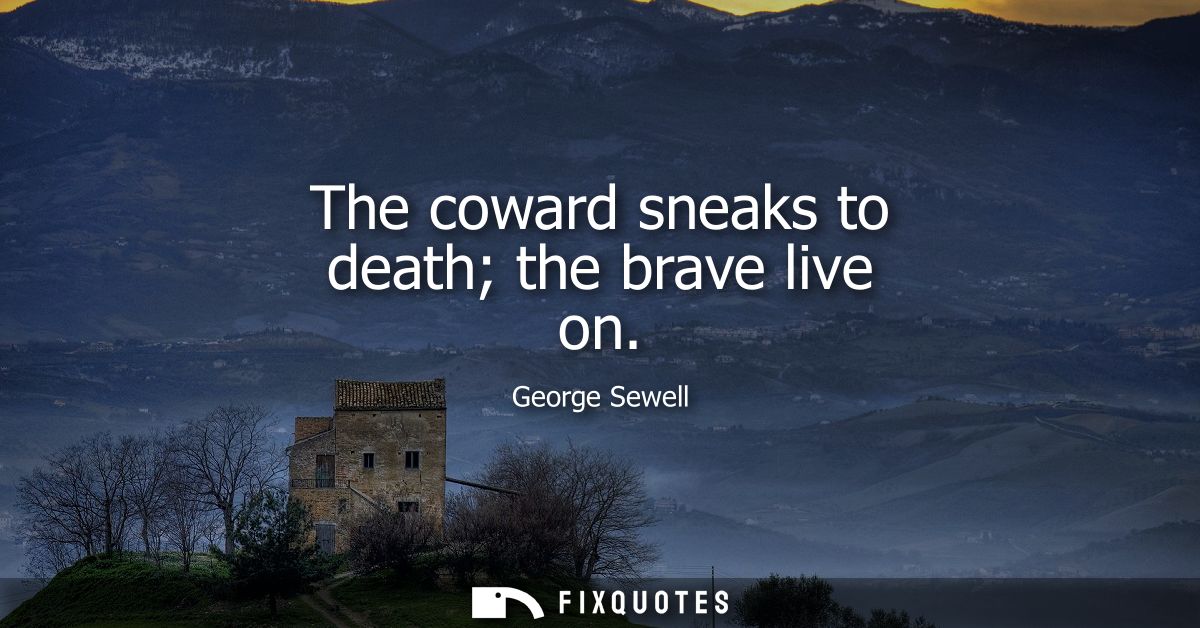 The coward sneaks to death the brave live on