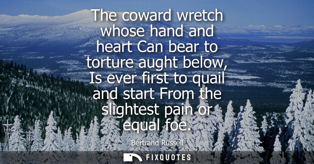 The coward wretch whose hand and heart Can bear to torture aught below, Is ever first to quail and start From the slight