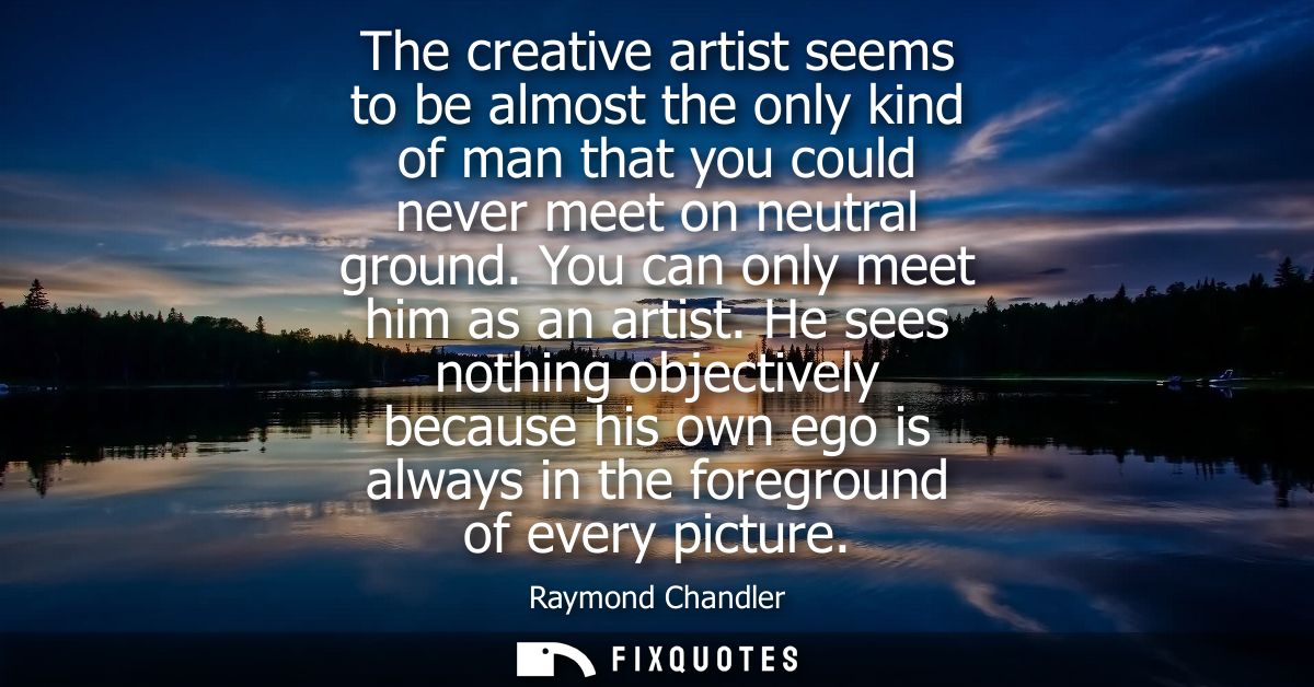 The creative artist seems to be almost the only kind of man that you could never meet on neutral ground. You can only me