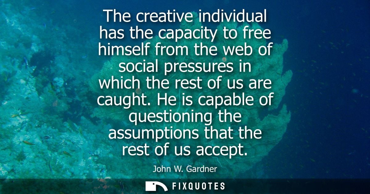 The creative individual has the capacity to free himself from the web of social pressures in which the rest of us are ca