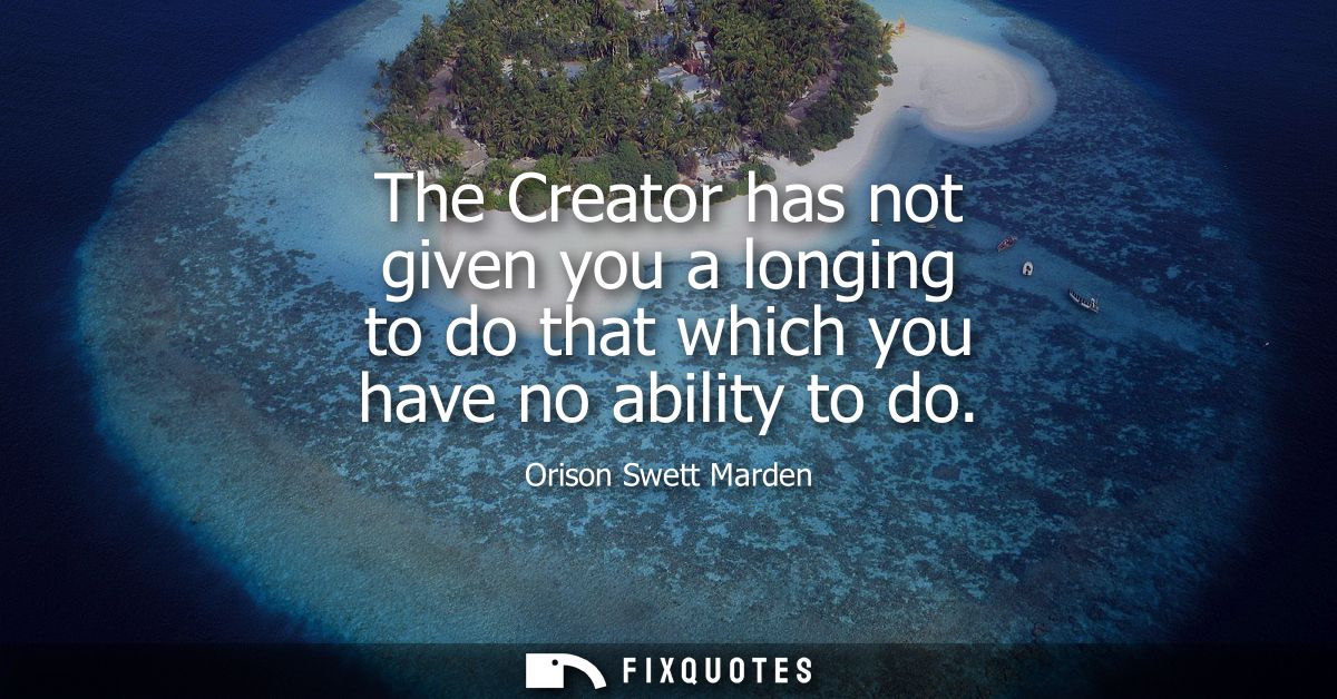 The Creator has not given you a longing to do that which you have no ability to do