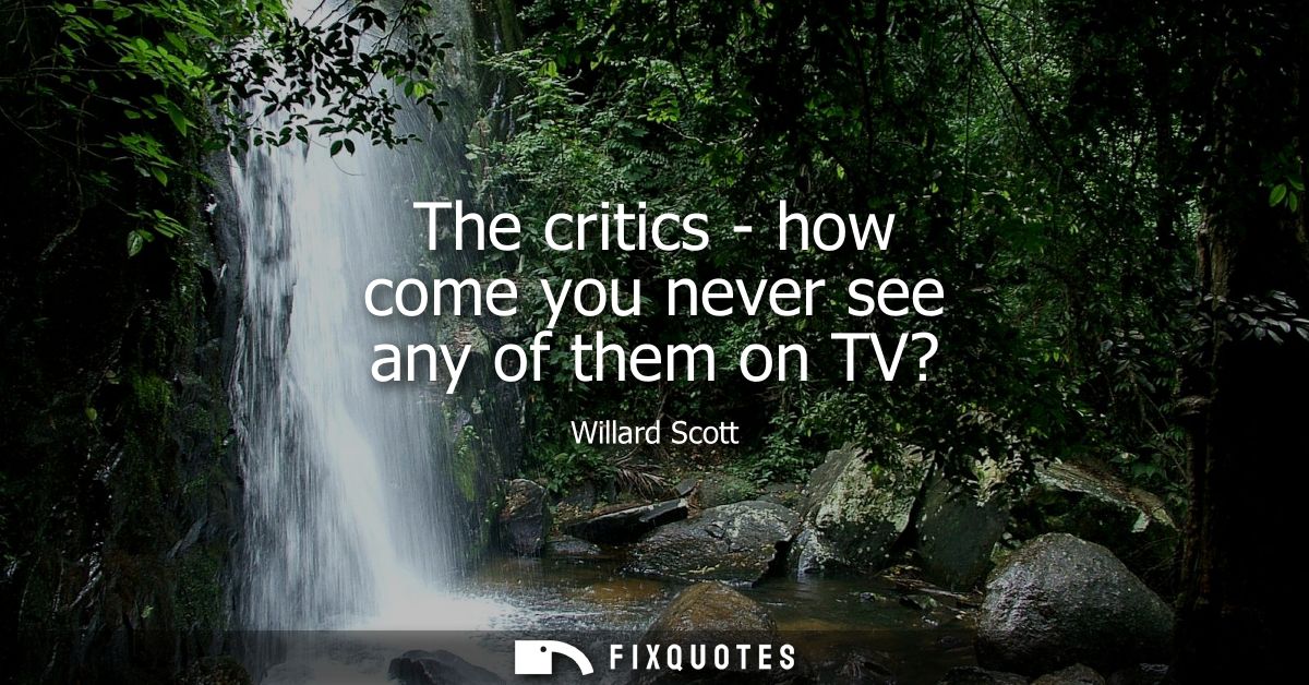 The critics - how come you never see any of them on TV?
