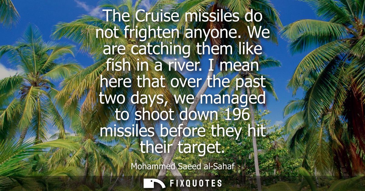 The Cruise missiles do not frighten anyone. We are catching them like fish in a river. I mean here that over the past tw