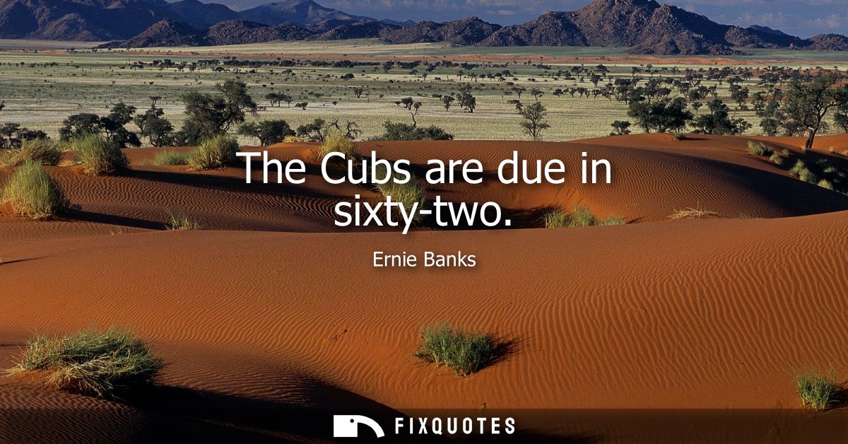 The Cubs are due in sixty-two