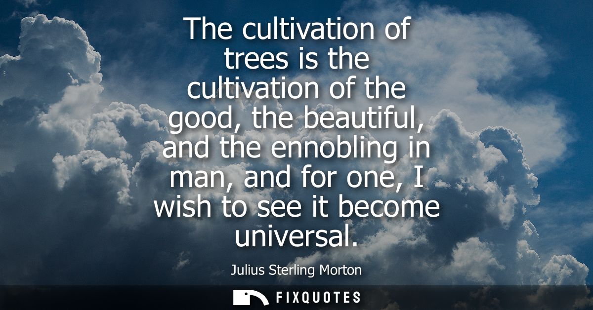 The cultivation of trees is the cultivation of the good, the beautiful, and the ennobling in man, and for one, I wish to