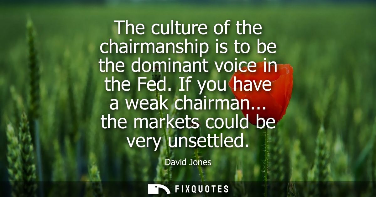 The culture of the chairmanship is to be the dominant voice in the Fed. If you have a weak chairman... the markets could
