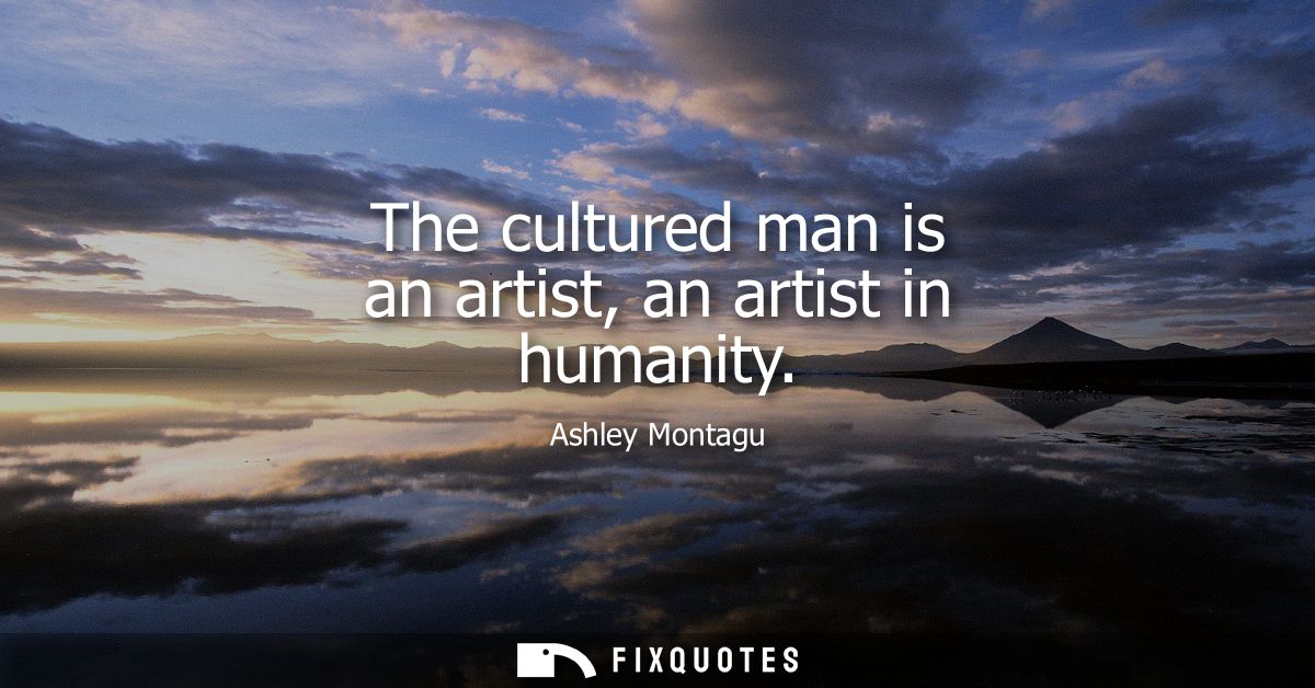 The cultured man is an artist, an artist in humanity