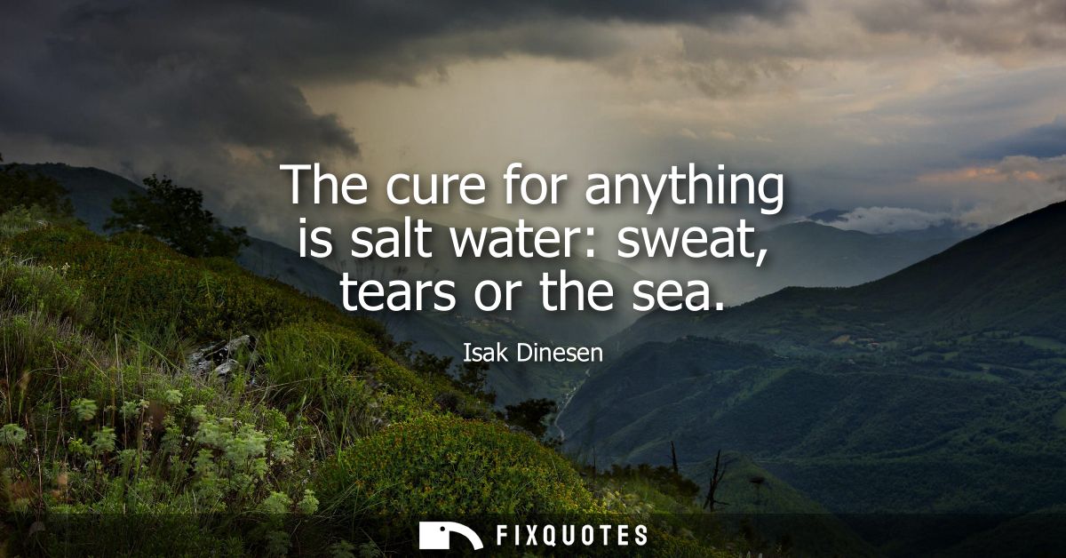 The cure for anything is salt water: sweat, tears or the sea