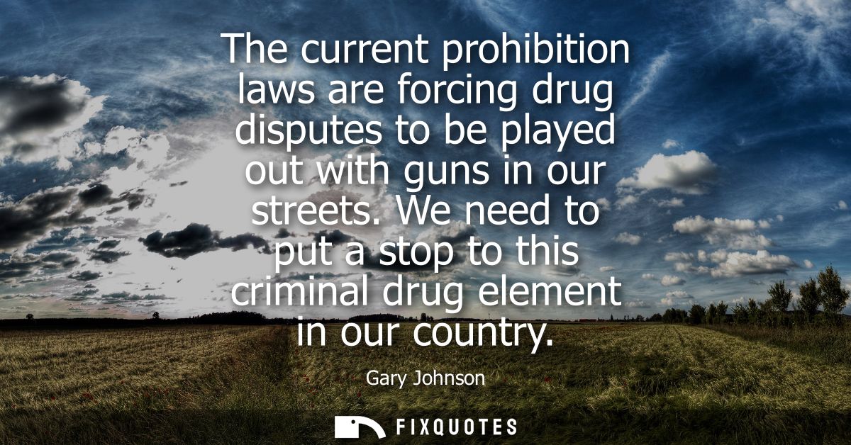 The current prohibition laws are forcing drug disputes to be played out with guns in our streets. We need to put a stop 