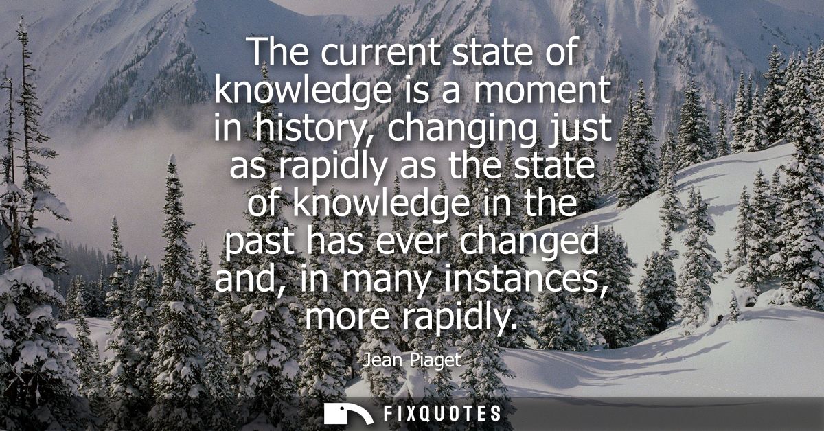 The current state of knowledge is a moment in history, changing just as rapidly as the state of knowledge in the past ha