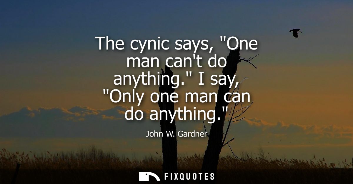 The cynic says, One man cant do anything. I say, Only one man can do anything.