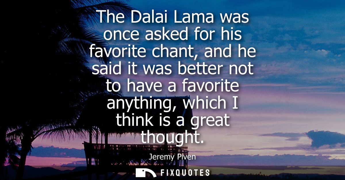 The Dalai Lama was once asked for his favorite chant, and he said it was better not to have a favorite anything, which I