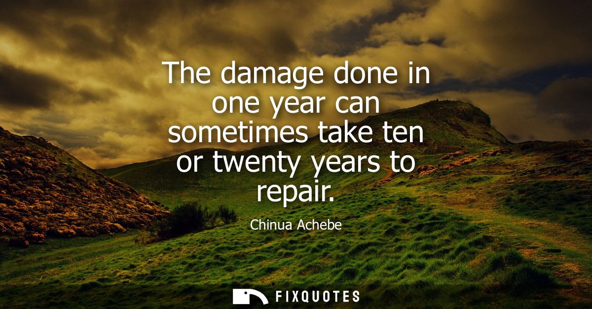 The damage done in one year can sometimes take ten or twenty years to repair